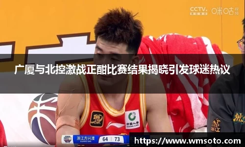 广厦与北控激战正酣比赛结果揭晓引发球迷热议