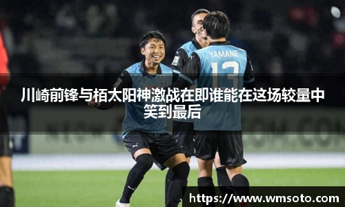 川崎前锋与栢太阳神激战在即谁能在这场较量中笑到最后