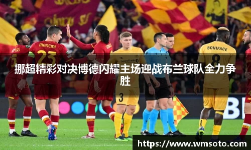 挪超精彩对决博德闪耀主场迎战布兰球队全力争胜