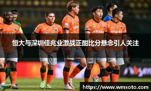 恒大与深圳佳兆业激战正酣比分悬念引人关注
